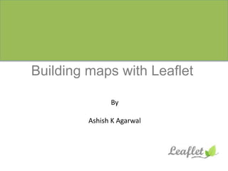 Building maps with Leaflet
By
Ashish K Agarwal
 