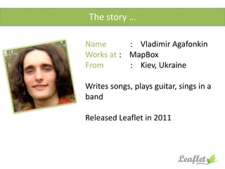 Name : Vladimir Agafonkin
Works at : MapBox
From : Kiev, Ukraine
Writes songs, plays guitar, sings in a
band
Released Leaflet in 2011
The story …