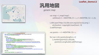 var map = L.map('map')
.setView([<!#4DHTML $1-->,<!--#4DHTML $2-->], 6);
L.tileLayer('http://{s}.tile.osm.org/{z}/{x}/{y}.png', {
attribution: 'copyright',maxZoom: 18
}).addTo(map);
var points = <!--#4DHTML $3-->;
for (var i=0;i<points.length;i++){
L.marker([points[i].Latitude,
points[i].Longitude]).addTo(map);
};
generic map
Lea?et_Demo12
 