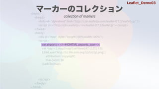 <html>
<head>
<link rel="stylesheet" href="http://cdn.leafletjs.com/leaflet-0.7.3/leaflet.css" />
<script src=/slideshow/leaflet-64146985/64146985/"http:/cdn.leafletjs.com/leaflet-0.7.3/leaflet.js"></script>
</head>
<body>
<div id="map" style="height:100%;width:100%"/>
<script>
var map = L.map('map').setView([47,-2.25], 13);
L.tileLayer('http://{s}.tile.osm.org/{z}/{x}/{y}.png', {
attribution: 'copyright',
maxZoom: 18
}).addTo(map);
</script>
</body>
</html>
var airports = <!--#4DHTML airports_json-->;
Lea?et_Demo03
collection of markers
 