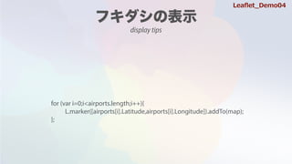 for (var i=0;i<airports.length;i++){
L.marker([airports[i].Latitude,airports[i].Longitude]).addTo(map);
};
Lea?et_Demo04
display tips
for (var i=0;i<airports.length;i++){
L.marker([airports[i].Latitude,airports[i].Longitude])
.addTo(map);
};
 