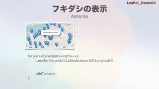 for (var i=0;i<airports.length;i++){
L.marker([airports[i].Latitude,airports[i].Longitude])
.addTo(map);
};
Lea?et_Demo04
display tips
for (var i=0;i<airports.length;i++){
L.marker([airports[i].Latitude,airports[i].Longitude])
.addTo(map);
};
 