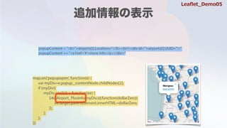 popupContent = "<b>"+airports[i].Location+"</b><br/><div id='"+airports[i].UUID+"'>"
popupContent += "<a href='#'>more info</a></div>"
map.on('popupopen', function(e) {
var myDiv=e.popup._contentNode.childNodes[2];
if (myDiv){
myDiv.onclick = function(ee) {
$4d.Airport_PlusInfo(myDiv.id,function(dollarZero){
ee.target.parentElement.innerHTML=dollarZero;
});
};
};
});
Lea?et_Demo05
 