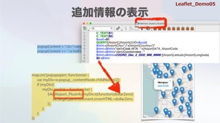 popupContent = "<b>"+airports[i].Location+"</b><br/><div id='"+airports[i].UUID+"'>"
popupContent += "<a href='#'>more info</a></div>"
map.on('popupopen', function(e) {
var myDiv=e.popup._contentNode.childNodes[2];
if (myDiv){
myDiv.onclick = function(ee) {
$4d.Airport_PlusInfo(myDiv.id,function(dollarZero){
ee.target.parentElement.innerHTML=dollarZero;
});
};
};
});
Lea?et_Demo05
 