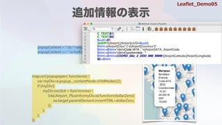 popupContent = "<b>"+airports[i].Location+"</b><br/><div id='"+airports[i].UUID+"'>"
popupContent += "<a href='#'>more info</a></div>"
map.on('popupopen', function(e) {
var myDiv=e.popup._contentNode.childNodes[2];
if (myDiv){
myDiv.onclick = function(ee) {
$4d.Airport_PlusInfo(myDiv.id,function(dollarZero){
ee.target.parentElement.innerHTML=dollarZero;
});
};
};
});
Lea?et_Demo05
 