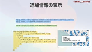 popupContent = "<b>"+airports[i].Location+"</b><br/><div id='"+airports[i].UUID+"'>"
popupContent += "<a href='#'>more info</a></div>"
.bindPopup(popupContent,{maxWidth:500,minWidth:300})
map.on('popupopen', function(e) {
var myDiv=e.popup._contentNode.childNodes[2];
if (myDiv){
myDiv.onclick = function(ee) {
$4d.Airport_PlusInfo(myDiv.id,function(dollarZero){
ee.target.parentElement.innerHTML=dollarZero;
});
};
};
});
Lea?et_Demo05
 
