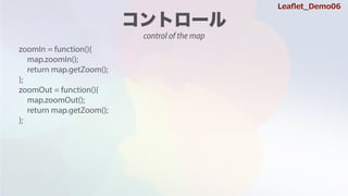 zoomIn = function(){
map.zoomIn();
return map.getZoom();
};
zoomOut = function(){
map.zoomOut();
return map.getZoom();
};
Lea?et_Demo06
control of the map
 