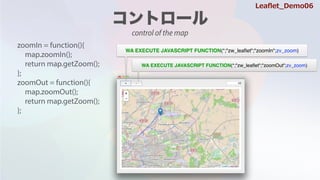 zoomIn = function(){
map.zoomIn();
return map.getZoom();
};
zoomOut = function(){
map.zoomOut();
return map.getZoom();
};
WA EXECUTE JAVASCRIPT FUNCTION(*;"zw_lea?et";"zoomIn";zv_zoom)
WA EXECUTE JAVASCRIPT FUNCTION(*;"zw_lea?et";"zoomOut";zv_zoom)
Lea?et_Demo06
control of the map
 