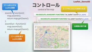 `ʤ򷵤
Lea?etv
zoomIn = function(){
map.zoomIn();
return map.getZoom();
};
zoomOut = function(){
map.zoomOut();
return map.getZoom();
};
WA EXECUTE JAVASCRIPT FUNCTION(*;"zw_lea?et";"zoomIn";zv_zoom)
WA EXECUTE JAVASCRIPT FUNCTION(*;"zw_lea?et";"zoomOut";zv_zoom)
ꥢڤˤJSvǰ
JSvΑꂎ
`Ϥ
Lea?etv
Lea?et_Demo06
control of the map
 