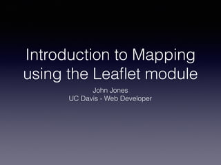 Introduction to Mapping
using the Leaﬂet module
John Jones
UC Davis - Web Developer
 