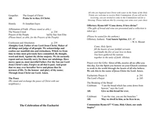 Gospeller: The Gospel of Christ:
All: Praise be to thee, O Christ.
Homily Fr Jonathan Eayrs
Affirmation of Faith (Please stand as able.)
The Nicene Creed p. 234
Prayers of the People led by Sue Ann Elite
(Please kneel, as able, for the Prayers of the People)
Confession and Absolution p. 239
Almighty God, Father of our Lord Jesus Christ, Maker of
all things and judge of all people: We acknowledge and
confess our manifold sins and wickedness, Which we from
time to time most grievously have committed, By thought,
word and deed, Against thy divine majesty. We do earnestly
repent and are heartily sorry for these our misdoings. Have
mercy upon us, most merciful Father; For thy Son our Lord
Jesus Christ’s sake, Forgive us all that is past; And grant
that we may ever hereafter Serve and please thee In
newness of life, To the honour and glory of thy name;
Through Jesus Christ our Lord. Amen.
The Peace
(We stand and exchange the peace of Christ with our
neighbours.)
The Celebration of the Eucharist
All who are baptized into Christ with water in the Name of the Holy
Trinity are welcome to receive Holy Communion. If you will not be
receiving, you are invited to come to the Communion rail for a
blessing. Please indicate this by crossing your arms over your chest.
Offertory Hymn 645 “Come down, O love divine”
(The gifts of bread and wine are presented and a collection is
taken up.)
(Please be seated for the anthem.)
Offertory Anthem: Veni Sancte Spiritus, KV. 47
– W.A. Mozart
Come, Holy Spirit,
fill the hearts of your faithful servants
and kindle the fire of your love in them.
You have gathered the nations
together in the unity of faith. Alleluia.
Prayer over the Gifts: Giver of life, receive all we offer you
this day. Let the Spirit you bestow on your Church continue
to work in the world through the hearts of all who believe.
We ask this in the name of Jesus Christ the Lord. Amen.
Eucharistic Prayer A p. 241
The Lord’s Prayer p. 245
The Breaking of the Bread
Celebrant: “I am the bread which has come down from
heaven,” says the Lord.
All: Give us this bread for ever.
Celebrant: “I am the vine, you are the branches.”
All: May we dwell in him, as he lives in us.
Communion Hymn 637 “Come, Holy Ghost, our souls
inspire”
 