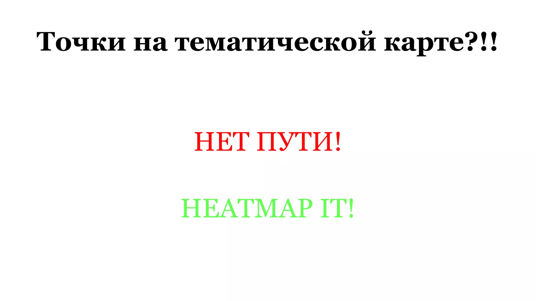 Точки на тематической карте?!!
НЕТ ПУТИ!
HEATMAP IT!
 