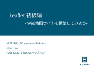 Leaflet 初級編
MIERUNE, LLC. / Yasunori Kirimoto
2016.11.04
FOSS4G 2016 TOKYO ハンズオン
- Web地図サイトを構築してみよう-
 