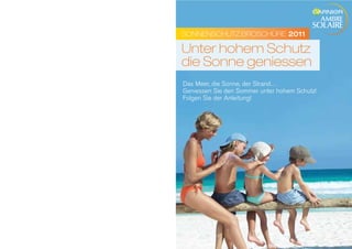 SONNENSCHUTZ BROSCHÜRE 2011

Unter hohem Schutz
die Sonne geniessen
Das Meer, die Sonne, der Strand…
Geniessen Sie den Sommer unter hohem Schutz!
Folgen Sie der Anleitung!
 