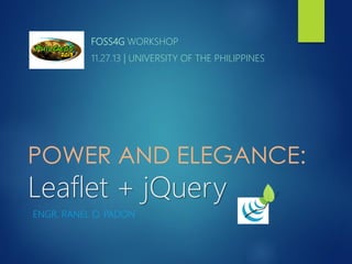 FOSS4G WORKSHOP
11.27.13 | UNIVERSITY OF THE PHILIPPINES

POWER AND ELEGANCE:

Leaflet + jQuery
ENGR. RANEL O. PADON

 
