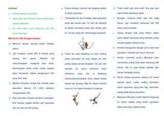 e. Duduk dengan nyaman dan pegang wadah

Indikasi
a.
b.

h. Tidak boleh ada rasa sakit, bila ada rasa

di dekat payudara.

Pembengkakan payudara
Bayi sakit dan beresiko yang memerlukan

f.

sakit berarti tekniknya salah.

Tempatkan ibu jari di bagian atas payudara

i.

Mungkin awalnya tidak ada ASI yang

pada tepi areola (jam 12) dan jari telunjuk

asupan alternatif
c. Ibu tidak hadir untuk menyusui dan ASI

keluar, tapi menekan beberapa kali ASI

di bawah payudara pada tepi areola (jam

akan mulai menetes.

6). Jari-jari yang lain menyangga payudara.

harus disimpan

j.

Ulangi dengan pola yang teratur, tekan

Memerah ASI dengan tangan

pada bagian payudara yang berbeda untuk

a. Mencuci tangan sampai bersih dengan

mengosongkan semua sinus.
k.

sabun
b. Jika mungkin, perah ASI di tempat yang
tenang

dan

menyenangkan

santai.

Pikirkan

mengenai

bayi

dada, kemudian ke arah depan ke arah

anda.

telunjuk

akan membantu refleks pengeluaarn ASI

laktoferus

yang lebih baik.

areola.kadang-kadang sinus dapat teraba

c. Berikan kompres hangat dan lembab pada
selama

3-5

menit

l.

puting tanpa jari-jari bergeser. Ibu jari dan

Kemampuan anda untuk meras asantai

payudara

payudara. Gerakan jari harus memutar.

g. Tekan ke arah belakang ke arah dinding

hal

sebelum

ibu

harus

yang

ada

menekan
di

Hindari memerah puting. Menekan atau
memenarik puting tidak akan membuat ASI
keluar. Hal ini juga terjadi apabila bayi

sinus

hanya mengisap puting.

belakang

m. Perah setiap payudara selama 3-5 menit
sampai aliran makin sedikit kemudian

seperti biji kacang. Bila ibu dapat meraba

perah payudara yang satu lagi, kemudian

sinus ini, ibu dapat menekan di atasnya.

ulangi pada kedua payudara.

mengeluarkan ASI.
d. Pijat payudara dengan gerakan melingkar,

Hindari menggosok dengan jari di atas kulit

n.

Masukan ASI yang sudah diperah langsung

ikuti dengan pijatan lembut pad payudara

ke dalam wadah yang bersih (gunakan

dari sisi luar ke arah puting.

gelas kaca atau plastik keras).

 