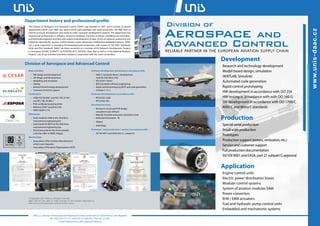 The Division of Aerospace and Advanced Control (DAAC) was founded in 1997, and it consists of several
departments which cover R&D and special small-scale prototype and serial production. The R&D aims at
internal in-house development and made-to-order consumer development projects. The department has
experienced professionals in software, electronic hardware, mechanical design, modelling and simulation,
and testing development activities with respect to development of state-of-the-art airborne, automotive and
industrial, especially for avionics, control systems, power electronics, intelligent & embedded systems. DAAC
has a great experience in arranging full-prototype/serial production with respect to ISO 9001 Standards,
EASA and FAA Standards. DAAC has been successful as a member of EU Research Development Projects
in Aerospace (CESAR, SCARLETT, ACTUATION 2015, ESPOSA, Clean Sky) as well as in the National Research
Projects. Lots of our activities have been realized in cooperation with the Czech universities.
Aerospace and
Advanced Control
Department history and professional profile
Division of Aerospace and Advanced Control
Main activities:
• HW design and development
• SW design and development
• Modelling and simulation
• Testing
• Research & technology development
• Customer technical support
Certification:
• LRQA ISO EN 9001 and ISO / IEC 27 001
and ISO / IEC 20 000-1
• POA certificate issued by EASA
• National„DOA“ issued by CAA
• NATO AQAP 2110
References:
• Gold medal for SAM at the 43rd Brno
international engineering fair
• Gold medal for NETZ at the 45th Brno
international engineering fair
• Grand prix prize for the most complex
customer offer at AERO, Prague
Membership:
• Association of the Aviation Manufacturers
of the Czech Republic
• Association of Research Organizations (AVO)
Software development and testing in accordance with:
• ANSI C standards Misra C development
tools for DSP, MCU, CPU
• RTCA/DO 178 B/C
• IEEE standards software engineering
• Rapid control prototyping (RCP) and code generation
• Cantata C / C++
Hardware development in accordance with:
• RTCA/DO-160G
• RTCA/DO-254
Development tools:
• Electronic circuit and PCB design,
simulation tools (Altium)
• MatLab, Simulink and power simulation tools
• National Instruments - NI
• dSpace
• Solid Edge
Prototype / serial production / service in accordance with:
• ISO EN 9001 and EASA Part 21, subpart G
© Copyright 2021 UNIS, a.s. All rights reserved.
UNIS reserves the right to make changes to any product described or
referred to in this document without further notice.
UNIS, a.s., Division of Aerospace and Advanced Control, Jundrovská 33, 624 00 Brno, Czech Republic
tel.: +420 541 515 111, +420 541 515 609, fax: +420 541 210 361
e-mail: daac@unis.cz, web: www.unis-daac.cz
Development
Research and technology development
Model based design, simulation
(MATLAB, Simulink)
Automated code generation
Rapid control prototyping
HW development in accordance with DO 254
HW testing in accordance with with DO 160 G
SW development in accordance with DO 178B/C
ANSI C and Misra C standards
Production
Special serial production
Small scale production
Prototypes
Production support (testers, simluators, etc.)
Service and customer support
Full production documentation
ISO EN 9001 and EASA, part 21 subpart G approval
Application
Engine control units
Electric power distribution boxes
Modular control systems
System of aviation modules SAM
Power converters
EHA / EMA actuators
Fuel and hydraulic pump control units
Embedded and mechatronic systems
Division of
RELIABLE PARTNER IN THE EUROPEAN AVIATION SUPPLY CHAIN
w
w
w.unis-daac.cz
 