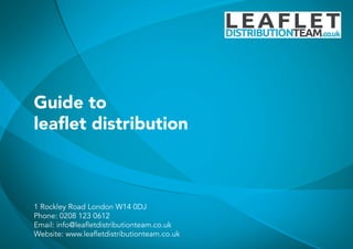 Guide to
leaflet distribution
1 Rockley Road London W14 0DJ
Phone: 0208 123 0612
Email: info@leafletdistributionteam.co.uk
Website: www.leafletdistributionteam.co.uk
 