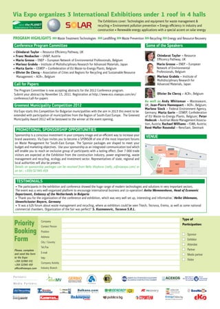 Via Expo organizes 3 International Еxhibitions under 1 roof in 4 halls
                                                                  The Exhibitions cover: Technologies and equipment for waste management &
 International Eco Forum
                                                                  recycling • Environment pollution prevention • Energy eﬃciency in industry and
                                                                  construction • Renewable energy applications with a special accent on solar energy

PROGRAM HIGHLIGHTS >>> Waste Treatment Technologies >>> Landﬁlling >>> Waste Prevention >>> Recycling >>> Energy and Resource Recovery
Conference Program Committee                                                                          Some of the Speakers
• Chindarat Taylor – Resource Eﬃciency Pathway, UK
• Franz Neubacher – UV&P, Austria                                                                              Chindarat Taylor – Resource
• Mario Grosso – ENEP – European Network of Environmental Professionals, Belgium                               Eﬃicency Pathway, UK
• Mariusz Grabda – Institute of Multidisciplinary Research for Advanced Materials, Japan                       Mario Grosso – ENEP – European
• Marta Gurin – CEWEP – Confederation of EU Waste-to-Energy Plants, Belgium                                    Network of Environmental
• Olivier De Clercq – Association of Cities and Regions for Recycling and Sustainable Resource                 Professionals, Belgium
  Management – ACR+, Belgium                                                                                   Mariusz Grabda – Institute of
                                                                                                               Multidisciplinary Research for
Call for Papers                                                                                                Advanced Materials, Japan
The Program Committee is now accepting abstracts for the 2012 Conference program.
Submit your abstract by November 15, 2011. Registration at http://www.eco.viaexpo.com/en/                      Olivier De Clercq – ACR+, Belgium
conference/call-for-papers
                                                                                                      As well as Andy Whiteman – Wasteaware,
Greenest Municipality Competition 2012                                                                UK; Jean-Pierre Hannequart – ACR+, Belgium;
                                                                                                      Marlene Sieck – Federal Environment Agency,
Via Expo starts this Competition for Bulgarian municipalities with the aim in 2013 this event to be   Germany; Marta Gurin – CEWEP, Confederation
extended with participation of municipalities from the Region of South-East Europe. The Greenest      of EU Waste-to-Energy Plants, Belgium; Peter
Municipality Award 2012 will be bestowed to the winner at the event opening.                          Hodecek – Austrian Waste Management Associa-
                                                                                                      tion, Austria; Rachael Williams – ISWA, Austria;
                                                                                                      René Møller Rosendal – RenoSam, Denmark
  PROMOTIONAL SPONSORSHIP OPPORTUNITIES
 Sponsorship is a conscious investment in your company image and an eﬃcient way to increase your      VENUE
 brand awareness. Via Expo invites you to become a SPONSOR of one of the most important forums
 on Waste Management for South-East Europe. The Sponsor packages are shaped to meet your
 budget and marketing objectives. Use your sponsorship as an integrated communication tool which
 will enable you to reach an exclusive group of participants with a lasting eﬀect. Over 7 000 trade
 visitors are expected at the Exhibition from the construction industry, power engineering, waste
 management and recycling, ecology and investment sector. Representatives of state, regional and
 local authorities will also be present.
 Details on sponsorship packages can be received from Nelly Vlaykova (nelly_v@viaexpo.com) or
 on tel.: +359/32 945 459


  TESTIMONIALS
 • The participants in the exhibition and conference showed the huge range of modern technologies and solutions in very important sectors.
 The event was a very well-organized platform to encourage international business and co-operation! Anita Wemmenhove, Head of Economic
 Department, Embassy of the Netherlands in Bulgaria
 • ‘Thank you for the organization of the conference and exhibition, which was very well set up, interesting and informative.’ Heike Uhlemann,
 Umweltcluster Bayern, Germany
 • ‘It was a b2b forum about waste management and recycling, where as exhibitors could be seen Titech, Tecnova, Erema, as well as some national
 commercial chambers. Organization of the fair was perfect!’ S. Kuzmanovic, Tecnova S.R.L.

                                                                                                                                   Type of
Priority               Company
                       Contact Person
                                                                                                                                   Participation:

Booking                Position
                                                                                                                                      Sponsor
Form                   Address
                       City / Country
                                                                                                                                      Exhibitor
                                                                                                                                      Attendee
                       Tel./Fax
Please, complete                                                                                                                      Partner
and send the form      E-mail
                                                                                                                                      Media partner
to Via Expo:           http:
+359 32/960 012,                                                                                                                      Visitor
                       Company Activity
+359 32/945 459
office@viaexpo.com     Industry Branch

Partners:

Media Partners:
 