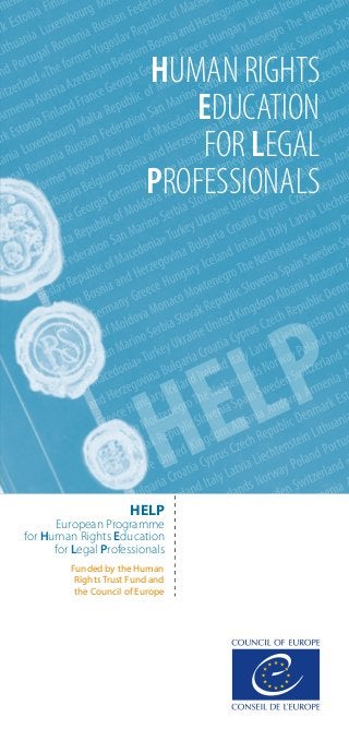 HELP
HUMAN RIGHTS
EDUCATION
FOR LEGAL
PROFESSIONALS
Funded by the Human
Rights Trust Fund and
the Council of Europe
HELP
European Programme
for Human Rights Education
for Legal Professionals
 