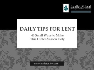 46 Small Ways to Make
This Lenten Season Holy
DAILY TIPS FOR LENT
www.leafletonline.com
 
