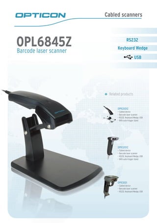 Cabled scanners

OPL6845Z
Barcode laser scanner

Related products

OPR2001Z
•	 Cabled device
•	 Barcode laser scanner
•	 RS232, Keyboard Wedge, USB
•	 With auto-trigger stand

OPR3201Z
•	 Cabled device
•	 Barcode laser scanner
•	 RS232, Keyboard Wedge, USB
•	 With auto-trigger stand

OPR3001
•	 Cabled device
•	 Barcode laser scanner
•	 RS232, Keyboard Wedge, USB

 