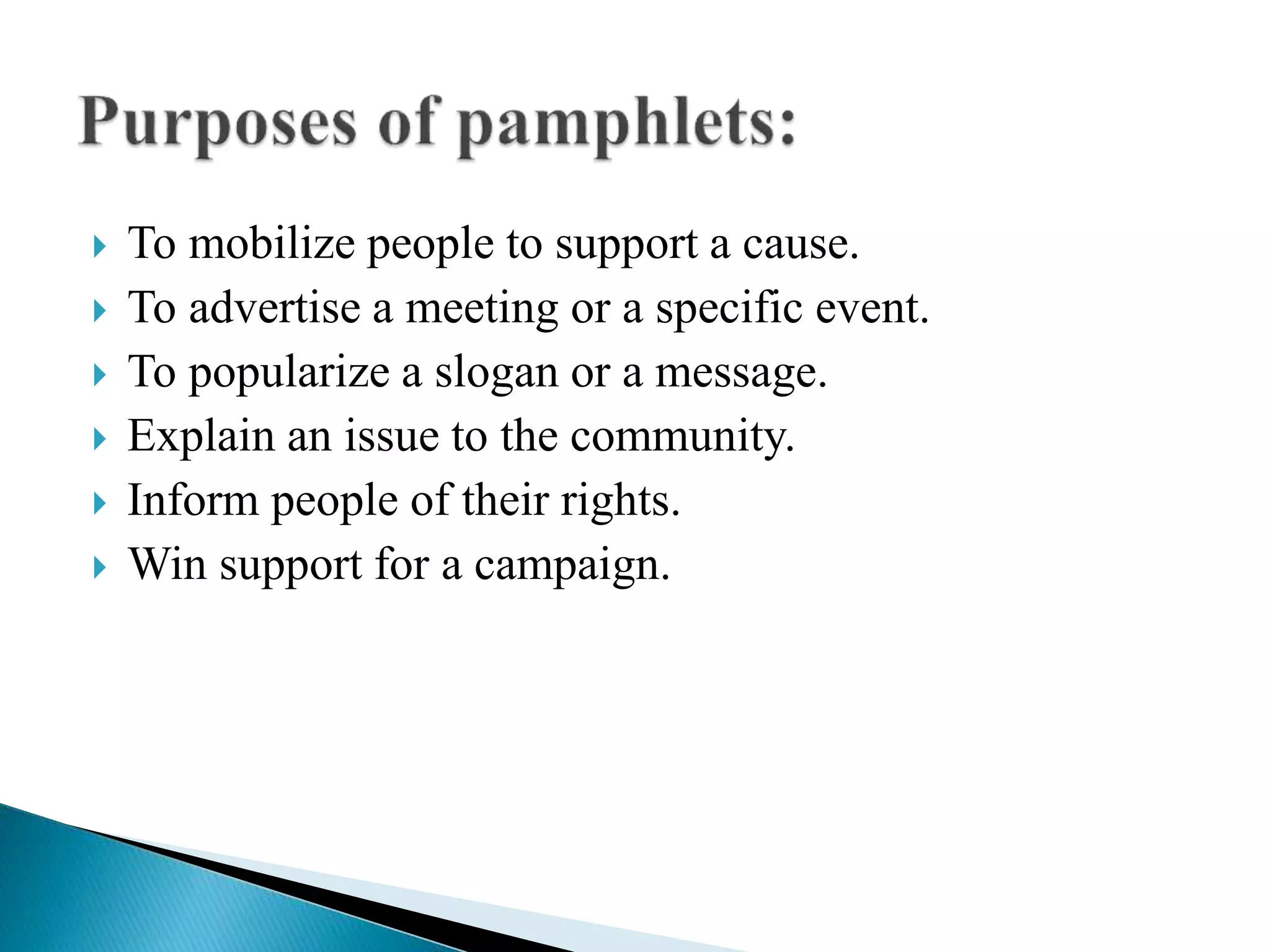  To mobilize people to support a cause.
 To advertise a meeting or a specific event.
 To popularize a slogan or a message.
 Explain an issue to the community.
 Inform people of their rights.
 Win support for a campaign.
 