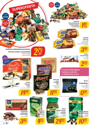 SOLIDARNOŚĆ 
różne rodzaje 189 
Produkt 
Najlepsza jakość 
w najlepszej cenie. 
SUPEROFERTA 
Draże 
Carrefour 
80 g 
różne rodzaje 
koszt 100 g 
- 1,24 zł 
099 
Kawa 
rozpuszczalna 
JACOBS 
KRÖNUNG 
200 g 
2 rodzaje 
koszt 100 g - 12,50 zł 
2499 
MIESZKO 
SOLIDARNOŚĆ 
WAWEL 
MIESZKO 
SOLIDARNOŚĆ 
WAWEL 
Cukierki 
nieczekoladowe 
MIESZKO, WAWEL, 
100 g 
Baton 
KINDER BUENO 
43 g 
koszt 100 g 
- 5,33 zł 
229 
różne rodzaje 
cena za 100 g 279 
Czekolada 
ALPEN GOLD 
NUSSBEISSER 
100 g 
różne rodzaje 
385 
Herbata 
zielona 
BIG-ACTIVE 
100 g 
różne rodzaje 
425 
Ptasie 
Mleczko 
WEDEL 
506 g 
koszt 1 kg - 29,62 zł 
1499 
Batoniki 
MARS, 
SNICKERS, 
TWIX 
260 g 
cena za opak. 
koszt 1 kg 
- 46,12 zł 
1199 
Ciastka 
KRAKUSKI 
130 - 160 g 
różne rodzaje 
cena za opak. 
koszt 100 g - od 2,18 zł 
do 2,68 zł 
349 
Kawa mielona 
JACOBS KRÖNUNG 
250 g 
2 rodzaje 
koszt 1 kg - 43,16 zł 
1079 
Cukierki czekoladowe premium 
MIESZKO, WAWEL, SOLIDARNOŚĆ 
299 
duże 
opakowanie 
10 
 