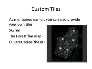 Custom Tiles
As mentioned earlier, you can also provide
your own tiles
•
Skyrim
•
The Forest(fan map)
•
Olivarez Maps(thesis)
 