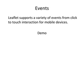 Events
•
Leaflet supports a variety of events from click
to touch interaction for mobile devices.
Demo
 