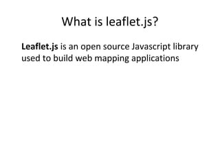 What is leaflet.js?
Leaflet.js is an open source Javascript library
used to build web mapping applications
 