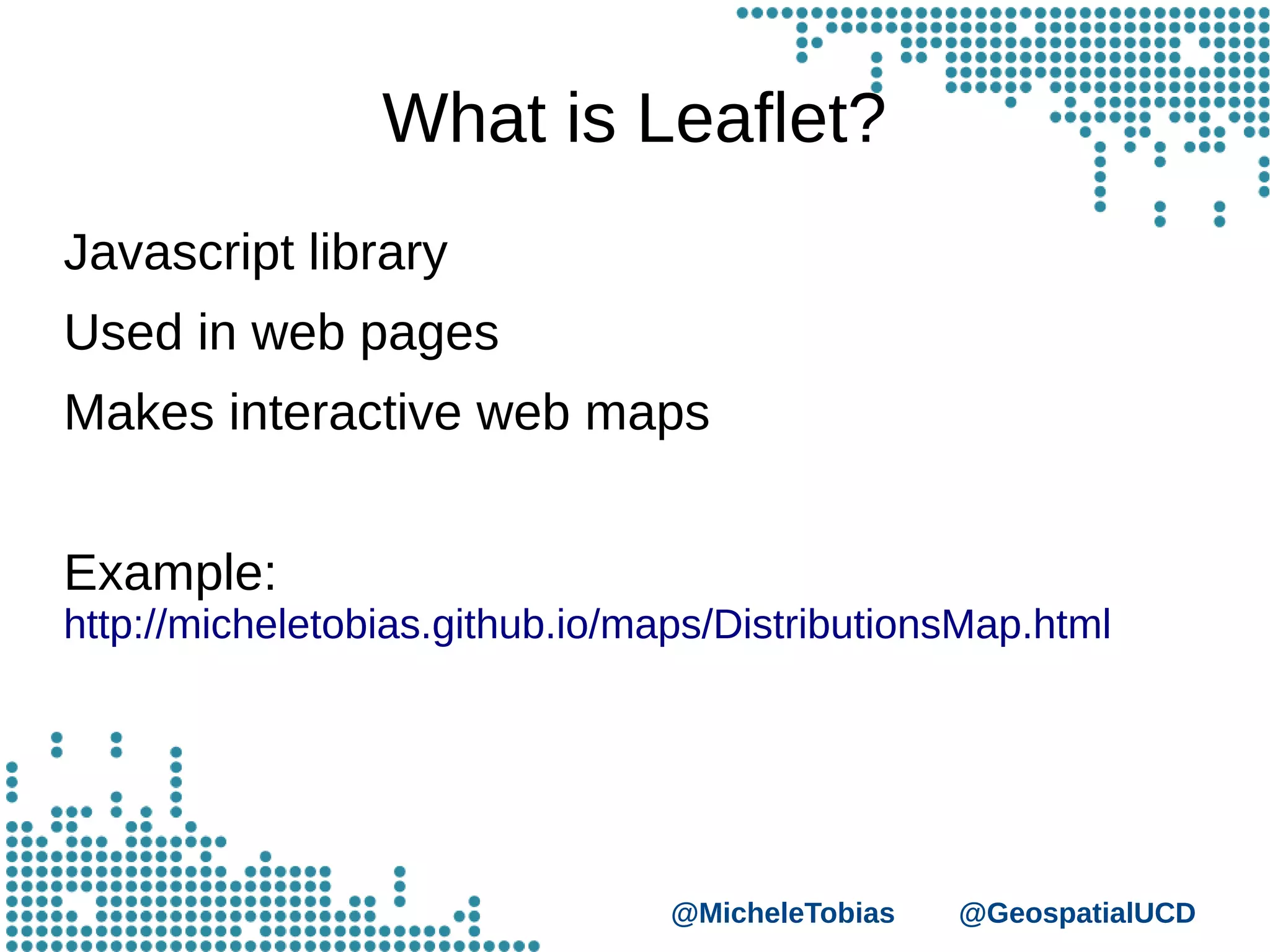 @MicheleTobias @GeospatialUCD
What is Leaflet?
Javascript library
Used in web pages
Makes interactive web maps
Example:
http://micheletobias.github.io/maps/DistributionsMap.html