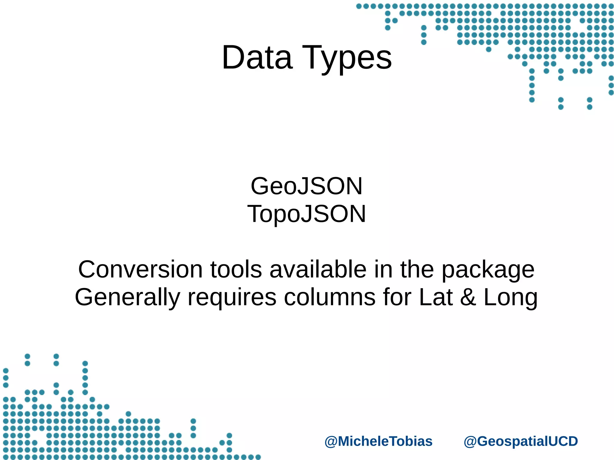 @MicheleTobias @GeospatialUCD
Data Types
GeoJSON
TopoJSON
Conversion tools available in the package
Generally requires columns for Lat & Long