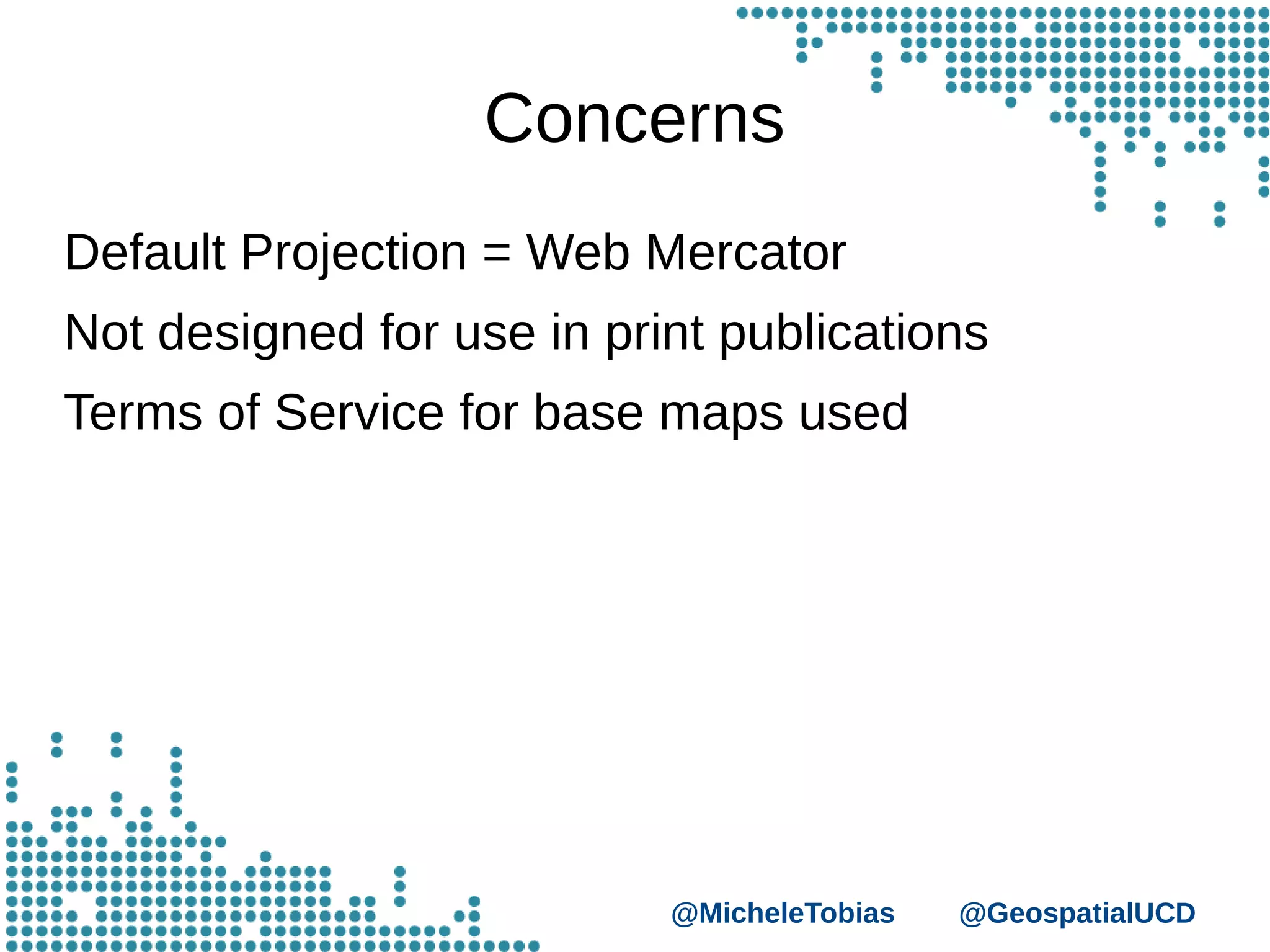 @MicheleTobias @GeospatialUCD
Concerns
Default Projection = Web Mercator
Not designed for use in print publications
Terms of Service for base maps used