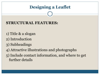 Designing a Leaflet
STRUCTURAL FEATURES:
1) Title & a slogan
2) Introduction
3) Subheadings
4) Attractive illustrations and photographs
5) Include contact information, and where to get
further details
 