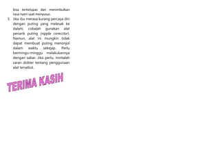 bisa terkelupas dan menimbulkan
   rasa nyeri saat menyusui.
3. Jika ibu merasa kurang percaya diri
   dengan puting yang melesak ke
   dalam, cobalah gunakan alat
   penarik puting (nipple corecctor).
   Namun, alat ini mungkin tidak
   dapat membuat puting menonjol
   dalam waktu sekejap. Perlu
   bermingu-minggu melakukannya
   dengan sabar. Jika perlu, mintalah
   saran dokter tentang penggunaan
   alat tersebut.
 