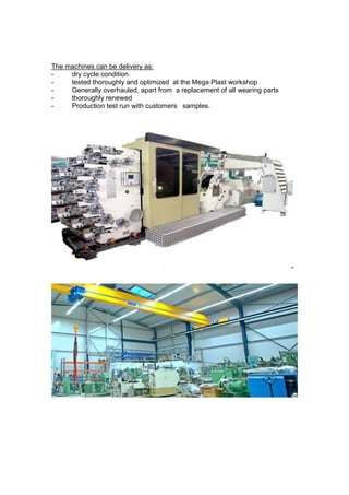 The machines can be delivery as:
-    dry cycle condition
-    tested thoroughly and optimized at the Mega Plast workshop
-    Generally overhauled, apart from a replacement of all wearing parts
-    thoroughly renewed
-    Production test run with customers samples.
 