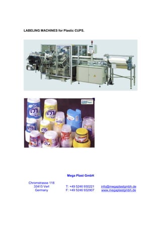 LABELING MACHINES for Plastic CUPS.




                         Mega Plast GmbH

  Chromstrasse 118
     33415 Verl         T: +49 5246 930221   info@megaplastgmbh.de
      Germany           F: +49 5246 932907   www.megaplastgmbh.de
 