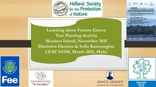 Learning about Forests Greece
Tree Planting Activity
Skiathos Island, November 2015
Dimitrios Gkotzos & Sofia Kainourgiou
LEAF NOM, March 2016, Malta
 