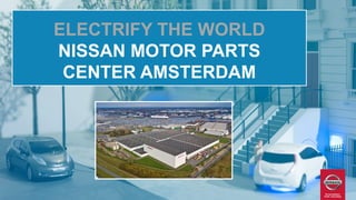 ELECTRIFY THE WORLD
NISSAN MOTOR PARTS
CENTER AMSTERDAM
 