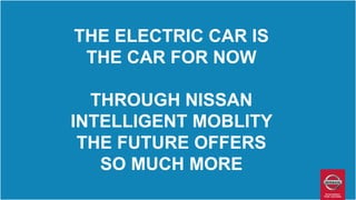 THE ELECTRIC CAR IS
THE CAR FOR NOW
THROUGH NISSAN
INTELLIGENT MOBLITY
THE FUTURE OFFERS
SO MUCH MORE
 