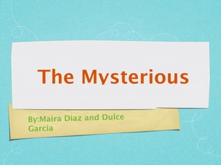 The Mysterious

B y:Maira Diaz and Dulce
Garcia
 