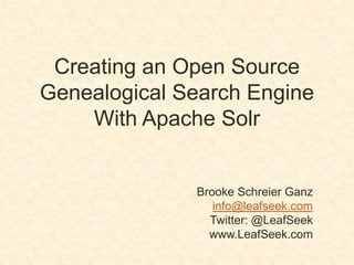 Creating an Open Source
Genealogical Search Engine
    With Apache Solr


              Brooke Schreier Ganz
                 info@leafseek.com
                Twitter: @LeafSeek
                www.LeafSeek.com
 