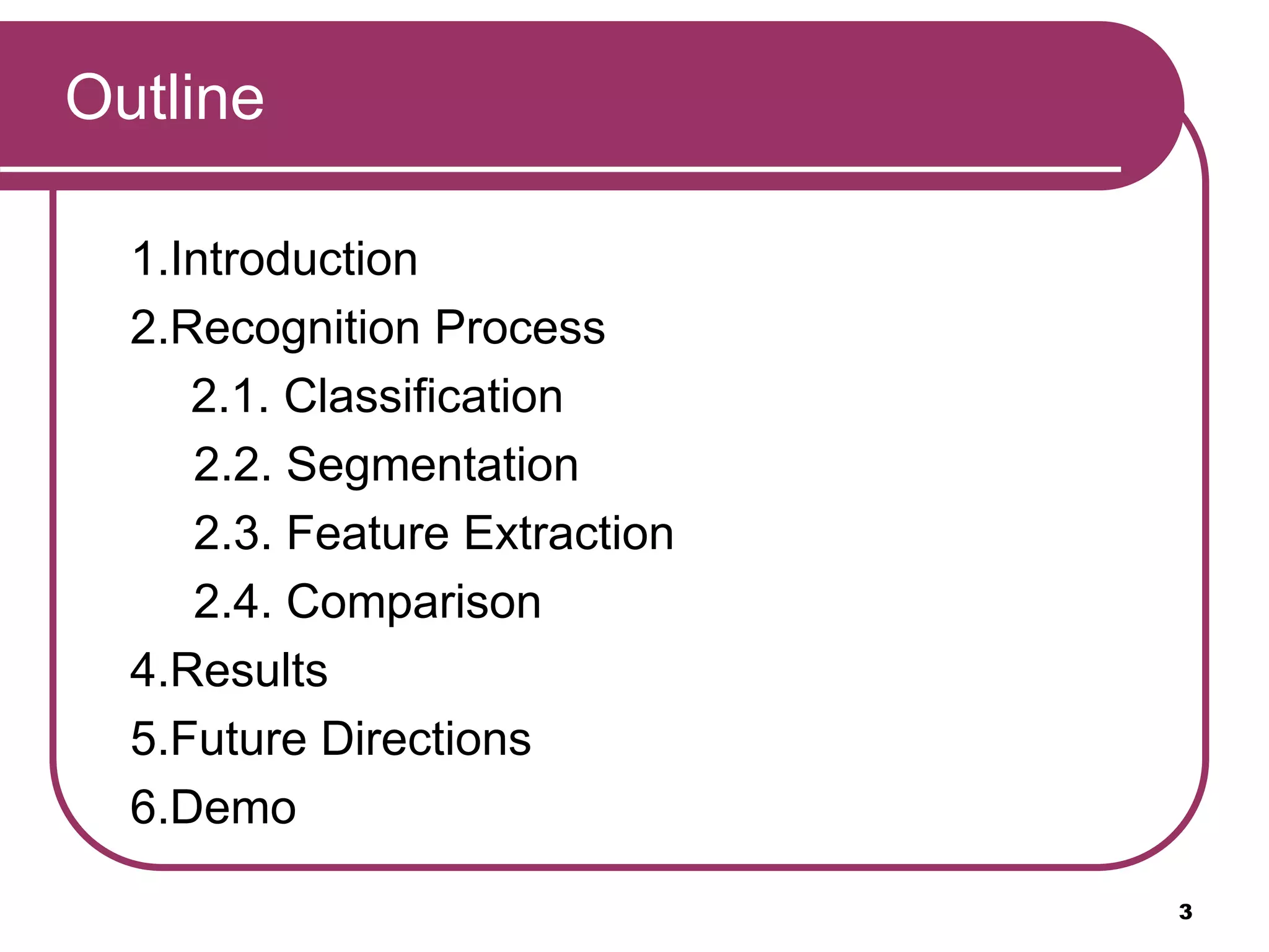 Outline
1.Introduction
2.Recognition Process
2.1. Classification
2.2. Segmentation
2.3. Feature Extraction
2.4. Comparison
4.Results
5.Future Directions
6.Demo
3
 