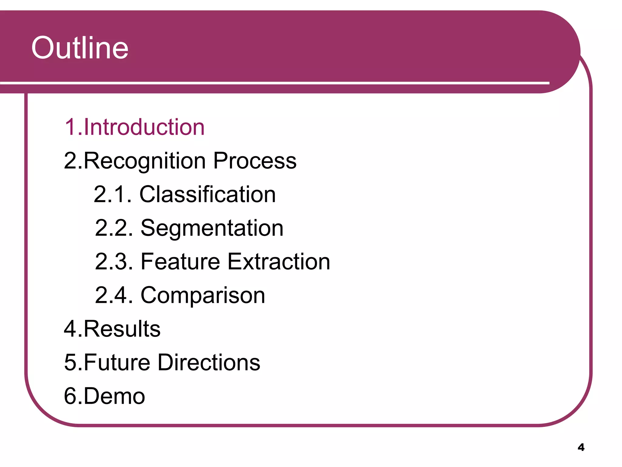 Outline
1.Introduction
2.Recognition Process
2.1. Classification
2.2. Segmentation
2.3. Feature Extraction
2.4. Comparison
4.Results
5.Future Directions
6.Demo
4
 