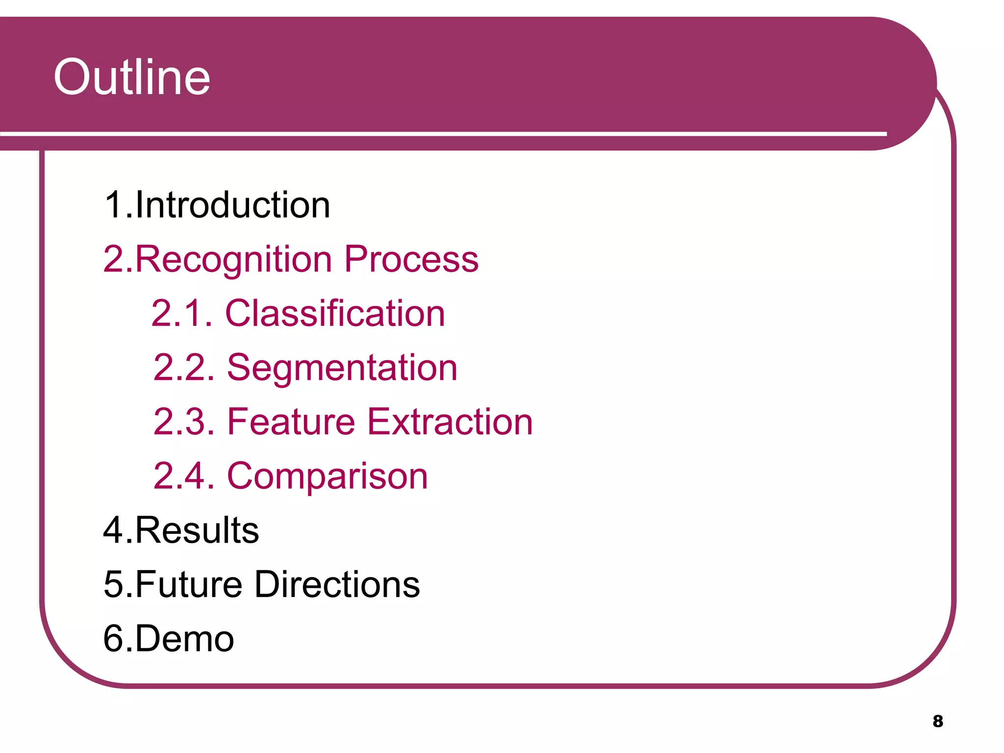 Outline
1.Introduction
2.Recognition Process
2.1. Classification
2.2. Segmentation
2.3. Feature Extraction
2.4. Comparison
4.Results
5.Future Directions
6.Demo
8
 