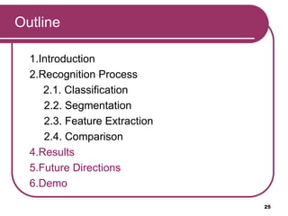 Outline
1.Introduction
2.Recognition Process
2.1. Classification
2.2. Segmentation
2.3. Feature Extraction
2.4. Comparison
4.Results
5.Future Directions
6.Demo
25
 