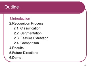 Outline
1.Introduction
2.Recognition Process
2.1. Classification
2.2. Segmentation
2.3. Feature Extraction
2.4. Comparison
4.Results
5.Future Directions
6.Demo
4
 