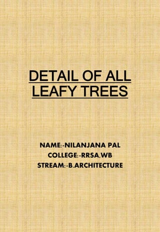 DETAIL OF ALL
LEAFY TREES
NAME:-NILANJANA PAL
COLLEGE:-RRSA,WB
STREAM:-B.ARCHITECTURE
 