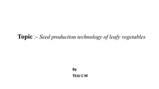 By
TEJU C M
Topic :- Seed production technology of leafy vegetables
 